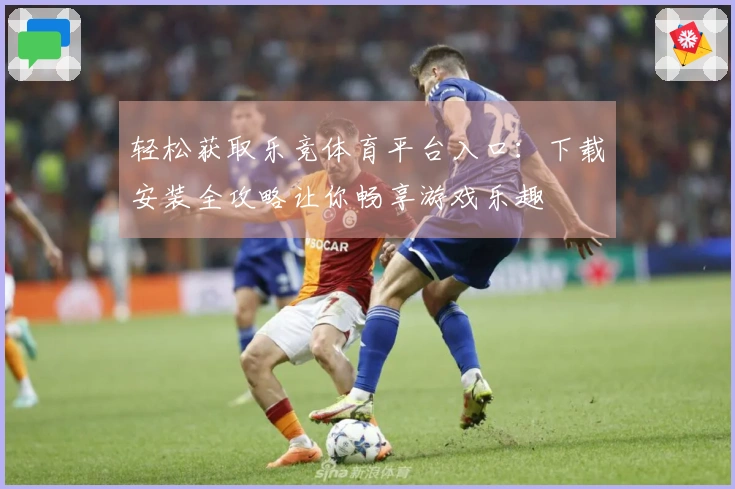 轻松获取乐竞体育平台入口：下载安装全攻略让你畅享游戏乐趣