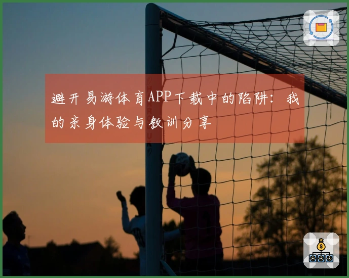 避开易游体育APP下载中的陷阱：我的亲身体验与教训分享