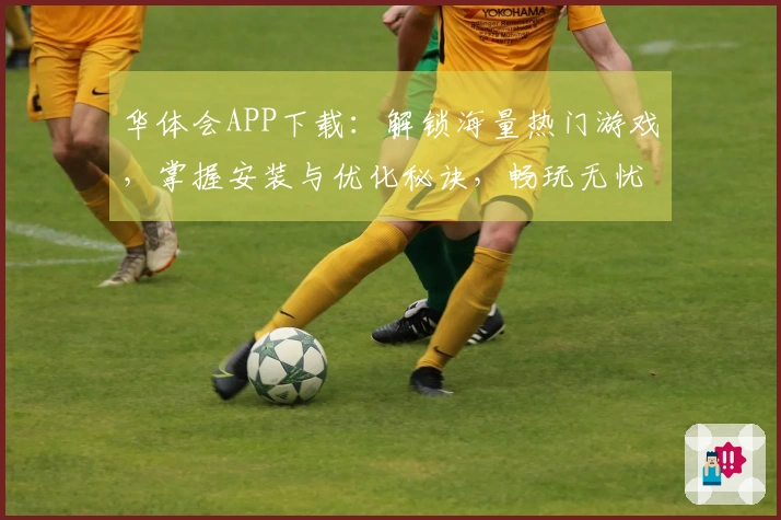 华体会APP下载：解锁海量热门游戏，掌握安装与优化秘诀，畅玩无忧新体验
