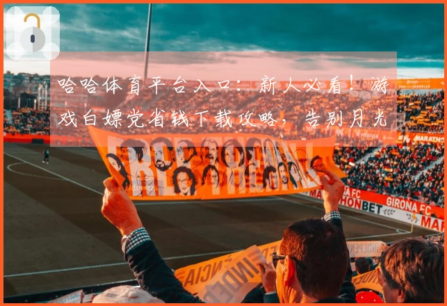哈哈体育平台入口:新人必看!游戏白嫖党省钱下载攻略,告别月光,轻松畅玩!
