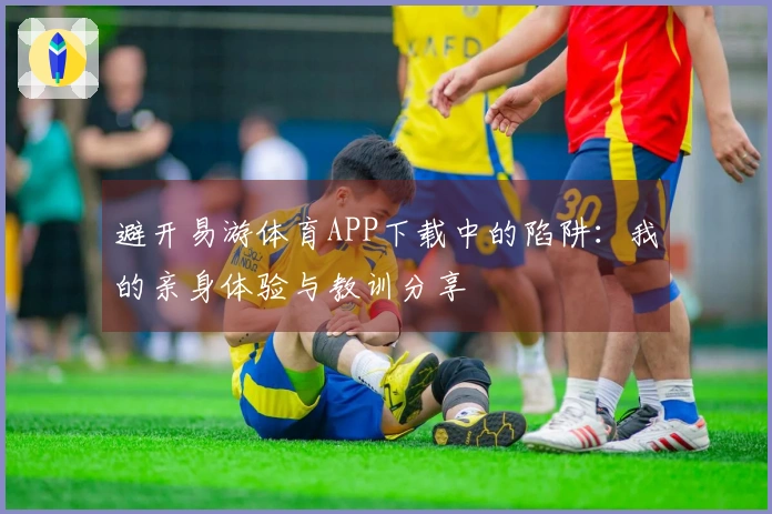 避开易游体育APP下载中的陷阱：我的亲身体验与教训分享