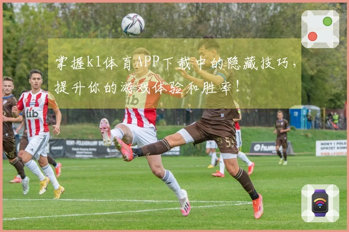 掌握k1体育APP下载中的隐藏技巧,提升你的游戏体验和胜率!