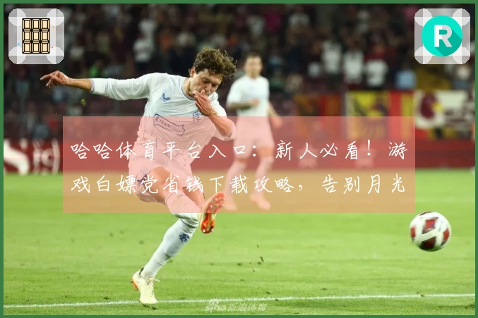 哈哈体育平台入口：新人必看！游戏白嫖党省钱下载攻略，告别月光，轻松畅玩！