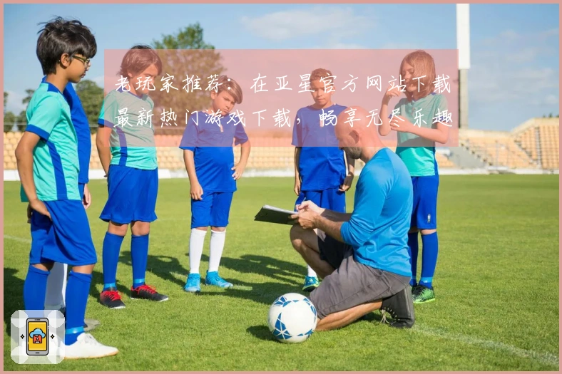 老玩家推荐：在亚星官方网站下载最新热门游戏下载，畅享无尽乐趣！
