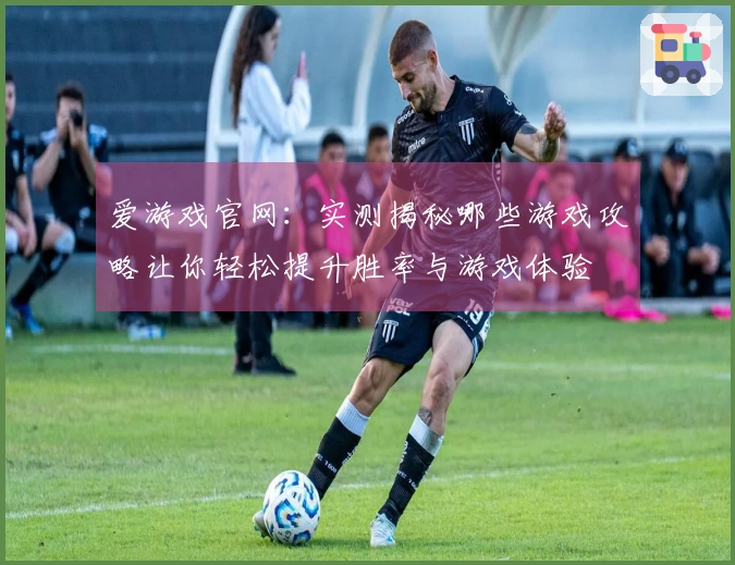 爱游戏官网:实测揭秘哪些游戏攻略让你轻松提升胜率与游戏体验