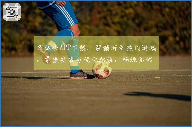 华体会APP下载：解锁海量热门游戏，掌握安装与优化秘诀，畅玩无忧新体验